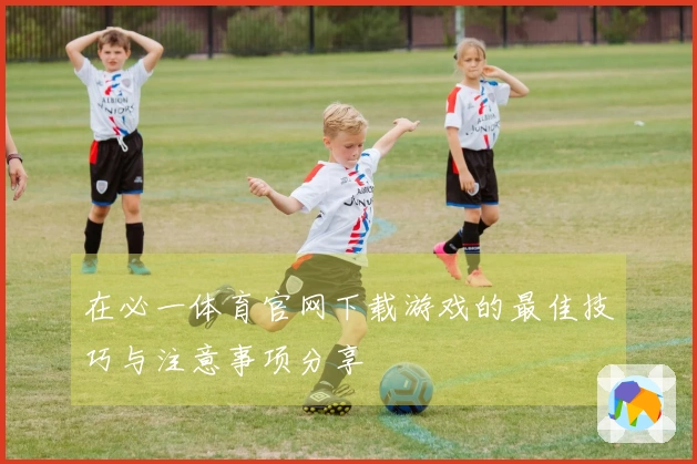 在必一体育官网下载游戏的最佳技巧与注意事项分享