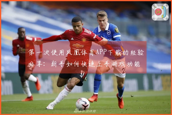 第一次使用凤凰体育APP下载的经验分享：新手如何快速上手游戏功能？
