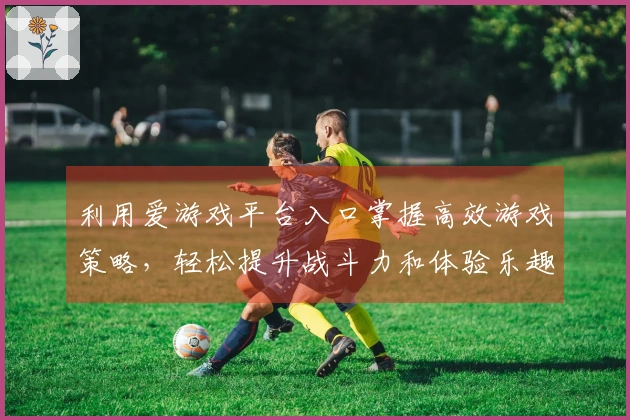 利用爱游戏平台入口掌握高效游戏策略，轻松提升战斗力和体验乐趣