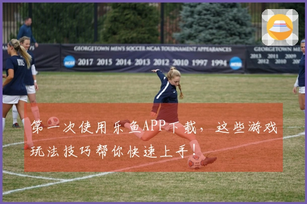 第一次使用乐鱼APP下载，这些游戏玩法技巧帮你快速上手！