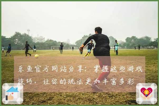 乐鱼官方网站分享：掌握这些游戏技巧，让你的玩法更加丰富多彩