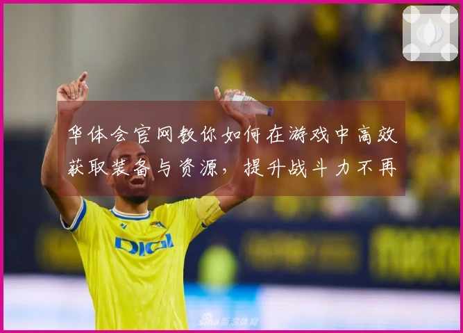 华体会官网教你如何在游戏中高效获取装备与资源，提升战斗力不再困难