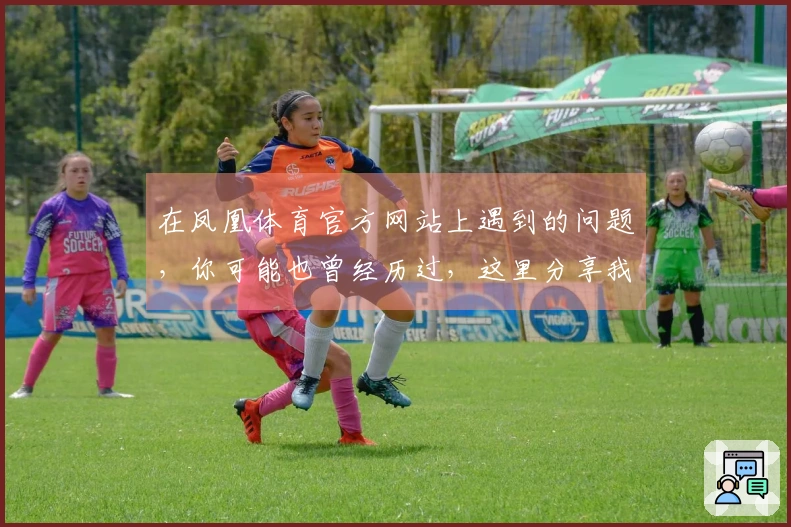 在凤凰体育官方网站上遇到的问题，你可能也曾经历过，这里分享我的解决小技巧