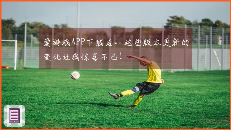 爱游戏APP下载后，这些版本更新的变化让我惊喜不已！