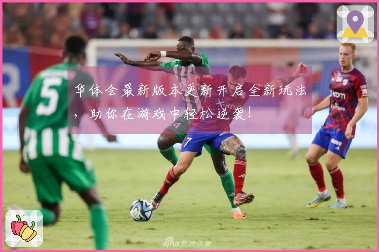 华体会最新版本更新开启全新玩法，助你在游戏中轻松逆袭！