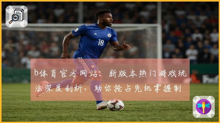 b体育官方网站：新版本热门游戏玩法深度剖析，助你抢占先机掌握制胜技巧