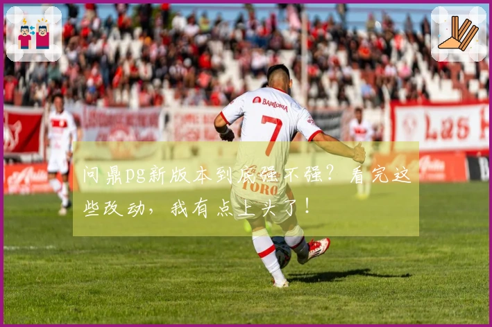 问鼎pg新版本到底强不强？看完这些改动，我有点上头了！