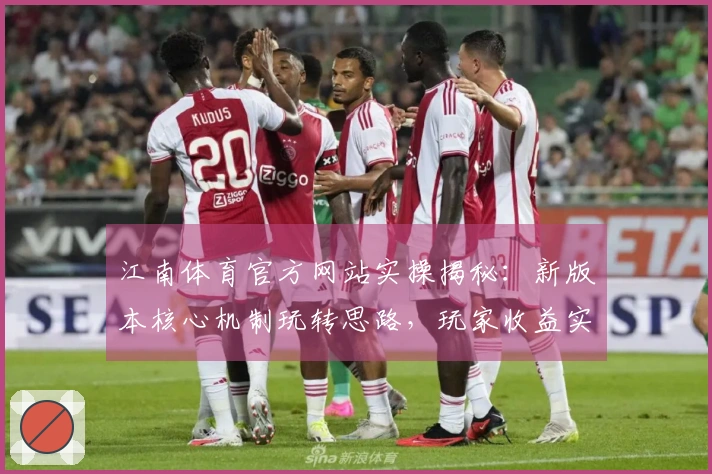 江南体育官方网站实操揭秘：新版本核心机制玩转思路，玩家收益实证提升