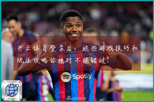 开云体育登录后，这些游戏技巧和玩法攻略你绝对不能错过！