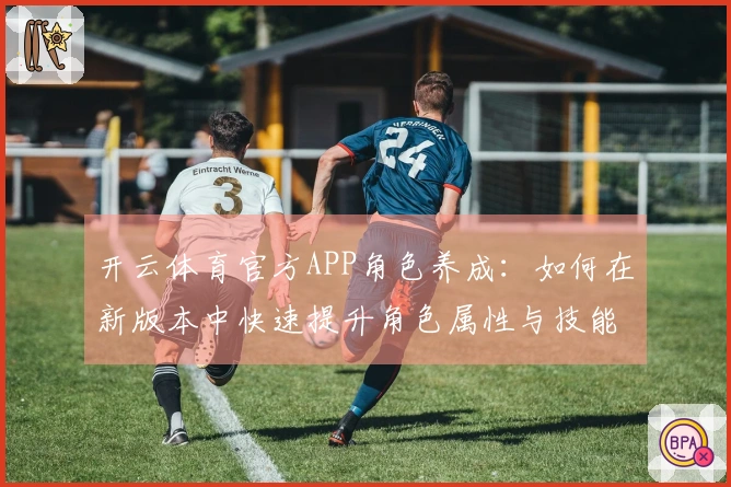 开云体育官方APP角色养成：如何在新版本中快速提升角色属性与技能？