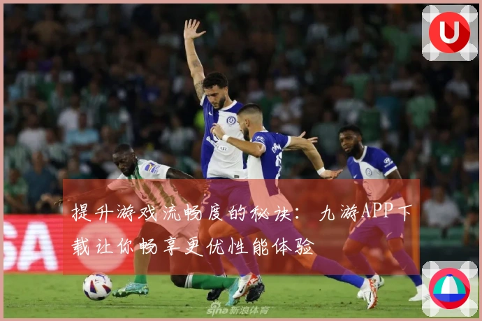 提升游戏流畅度的秘诀：九游APP下载让你畅享更优性能体验