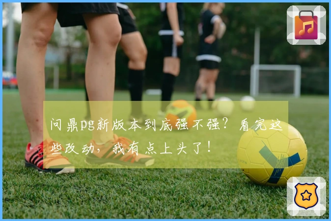 问鼎pg新版本到底强不强？看完这些改动，我有点上头了！