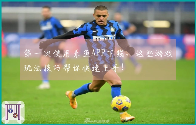 第一次使用乐鱼APP下载，这些游戏玩法技巧帮你快速上手！