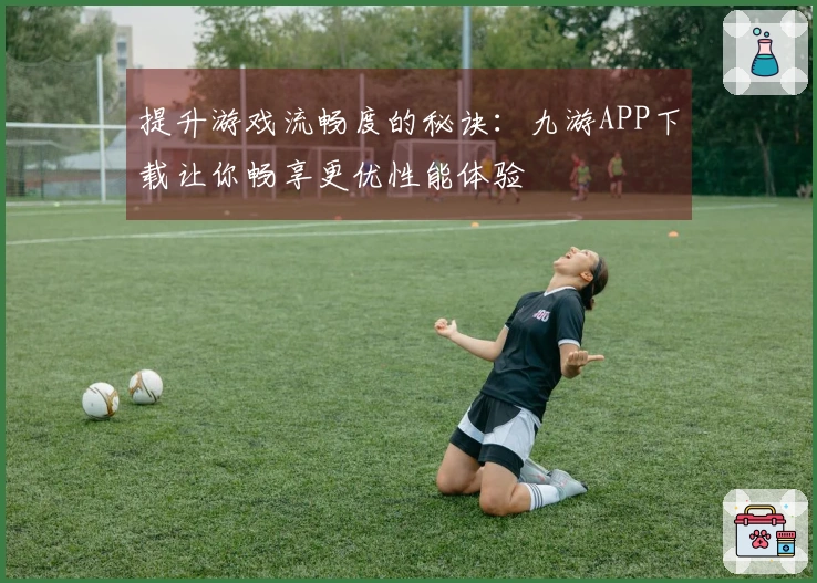 提升游戏流畅度的秘诀：九游APP下载让你畅享更优性能体验