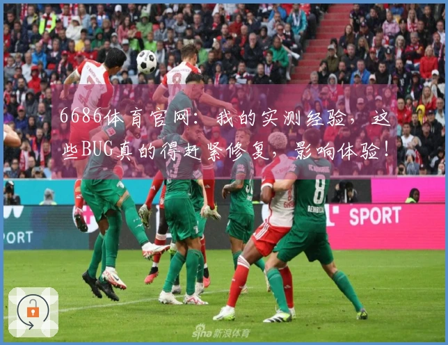 6686体育官网:我的实测经验,这些BUG真的得赶紧修复,影响体验!