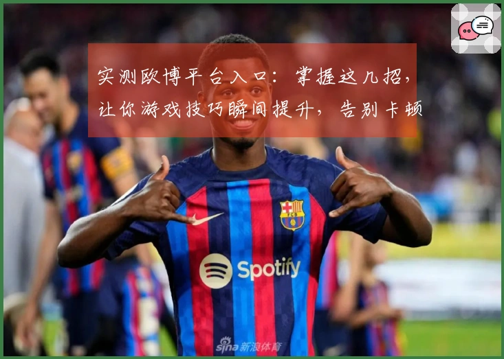 实测欧博平台入口：掌握这几招，让你游戏技巧瞬间提升，告别卡顿烦恼