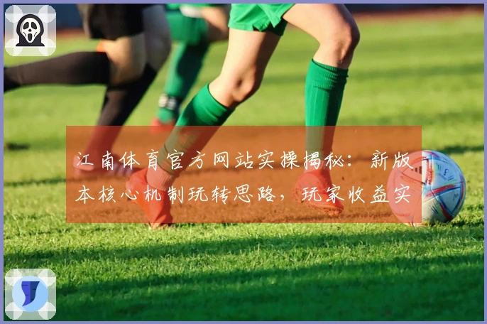 江南体育官方网站实操揭秘：新版本核心机制玩转思路，玩家收益实证提升