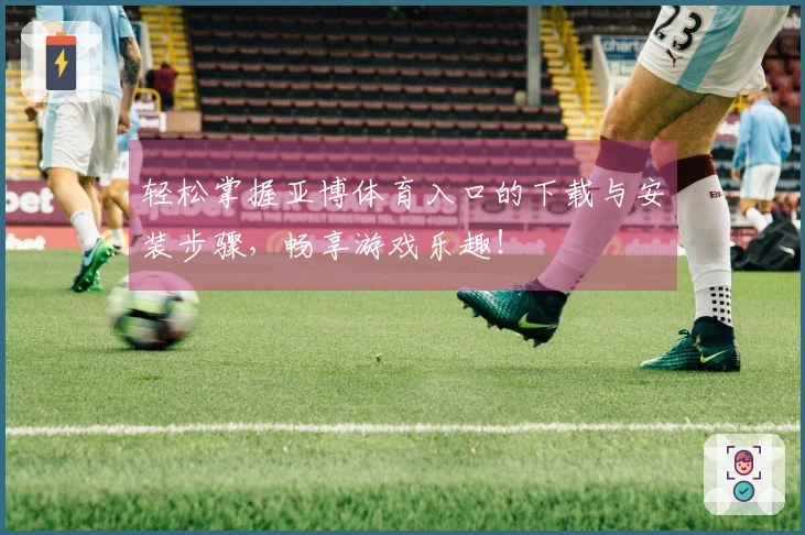 轻松掌握亚博体育入口的下载与安装步骤，畅享游戏乐趣！