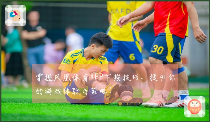 掌握凤凰体育APP下载技巧，提升你的游戏体验与策略！