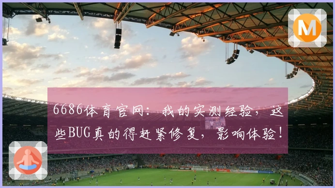 6686体育官网：我的实测经验，这些BUG真的得赶紧修复，影响体验！